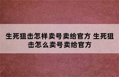 生死狙击怎样卖号卖给官方 生死狙击怎么卖号卖给官方